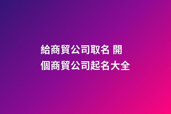 給商貿公司取名 開個商貿公司起名大全